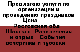 Предлагаю услуги по организации и проведению праздников › Цена ­ 1 000 - Ростовская обл., Шахты г. Развлечения и отдых » События, вечеринки и тусовки   